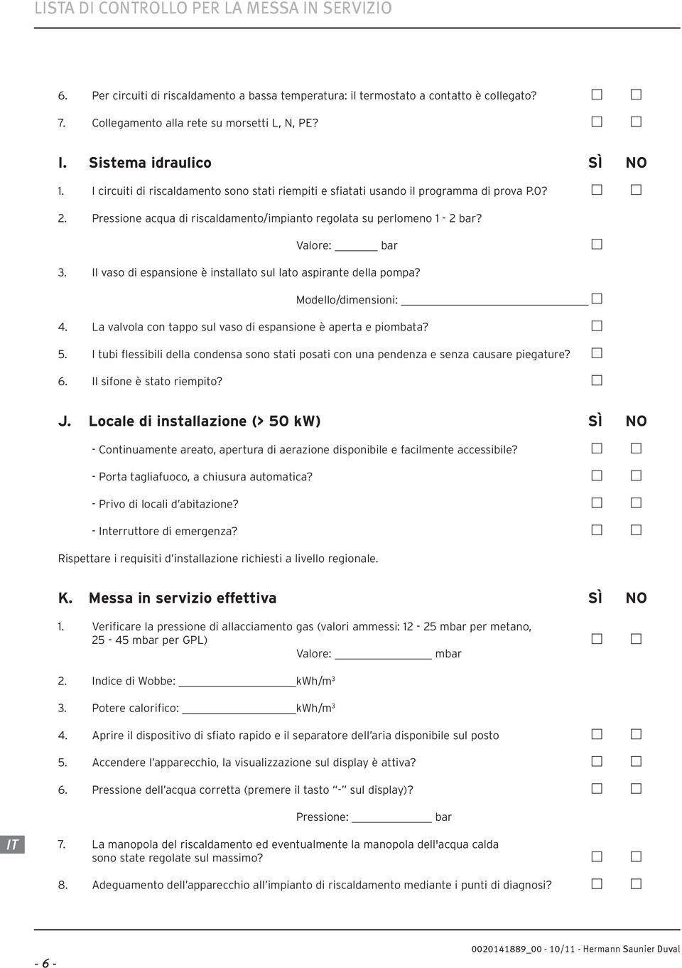 Il vaso di espansione è installato sul lato aspirante della pompa? Modello/dimensioni: 4. La valvola con tappo sul vaso di espansione è aperta e piombata? 5.