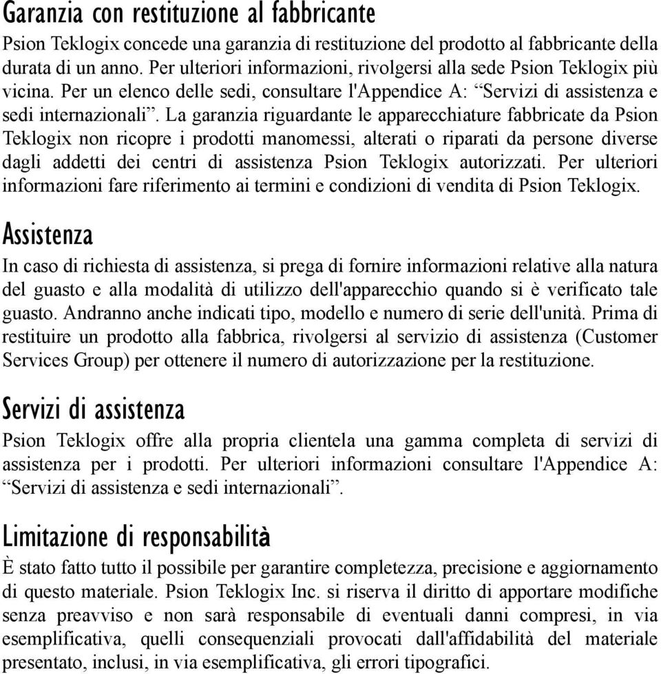 La garanzia riguardante le apparecchiature fabbricate da Psion Teklogix non ricopre i prodotti manomessi, alterati o riparati da persone diverse dagli addetti dei centri di assistenza Psion Teklogix