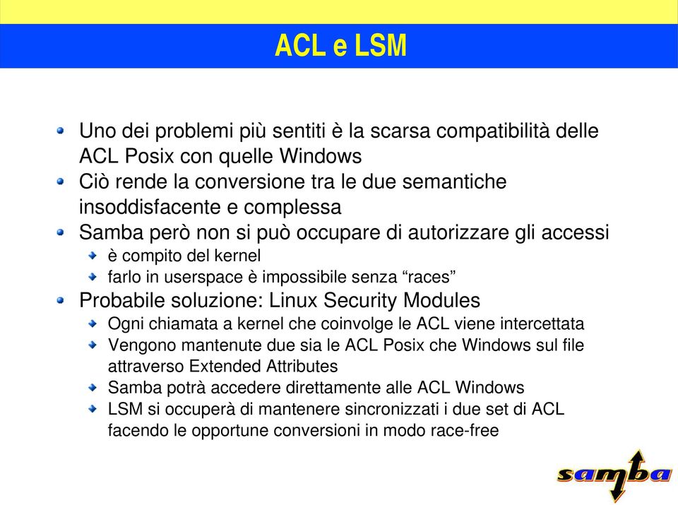 Security Modules Ogni chiamata a kernel che coinvolge le ACL viene intercettata Vengono mantenute due sia le ACL Posix che Windows sul file attraverso Extended