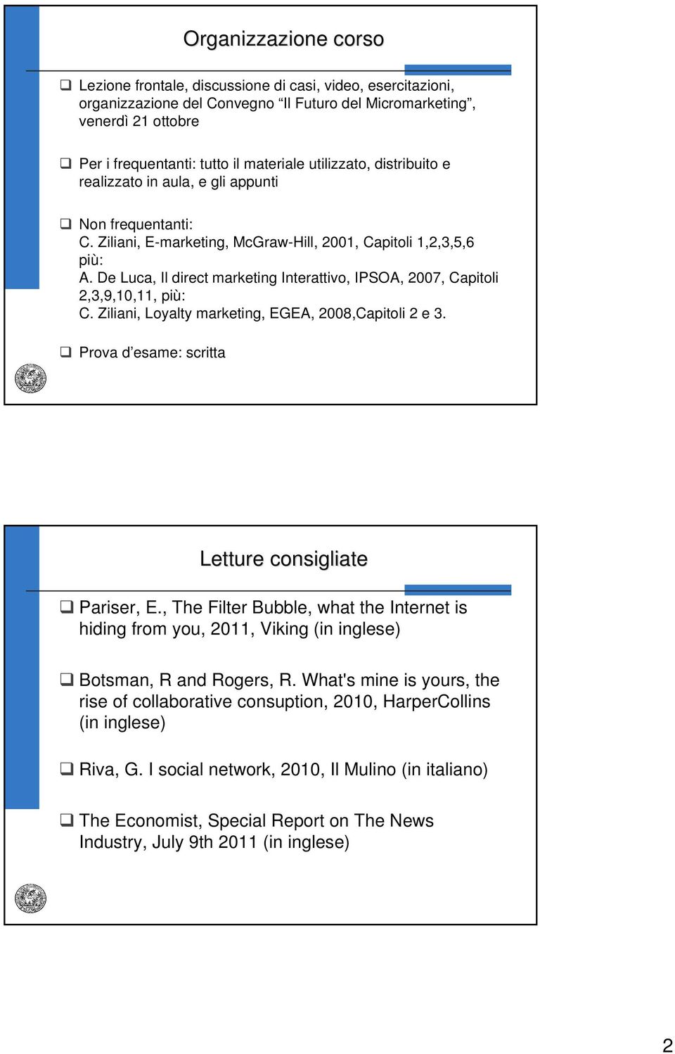 De Luca, Il direct marketing Interattivo, IPSOA, 2007, Capitoli 2,3,9,10,11, più: C. Ziliani, Loyalty marketing, EGEA, 2008,Capitoli 2 e 3. Prova d esame: scritta Letture consigliate Pariser, E.