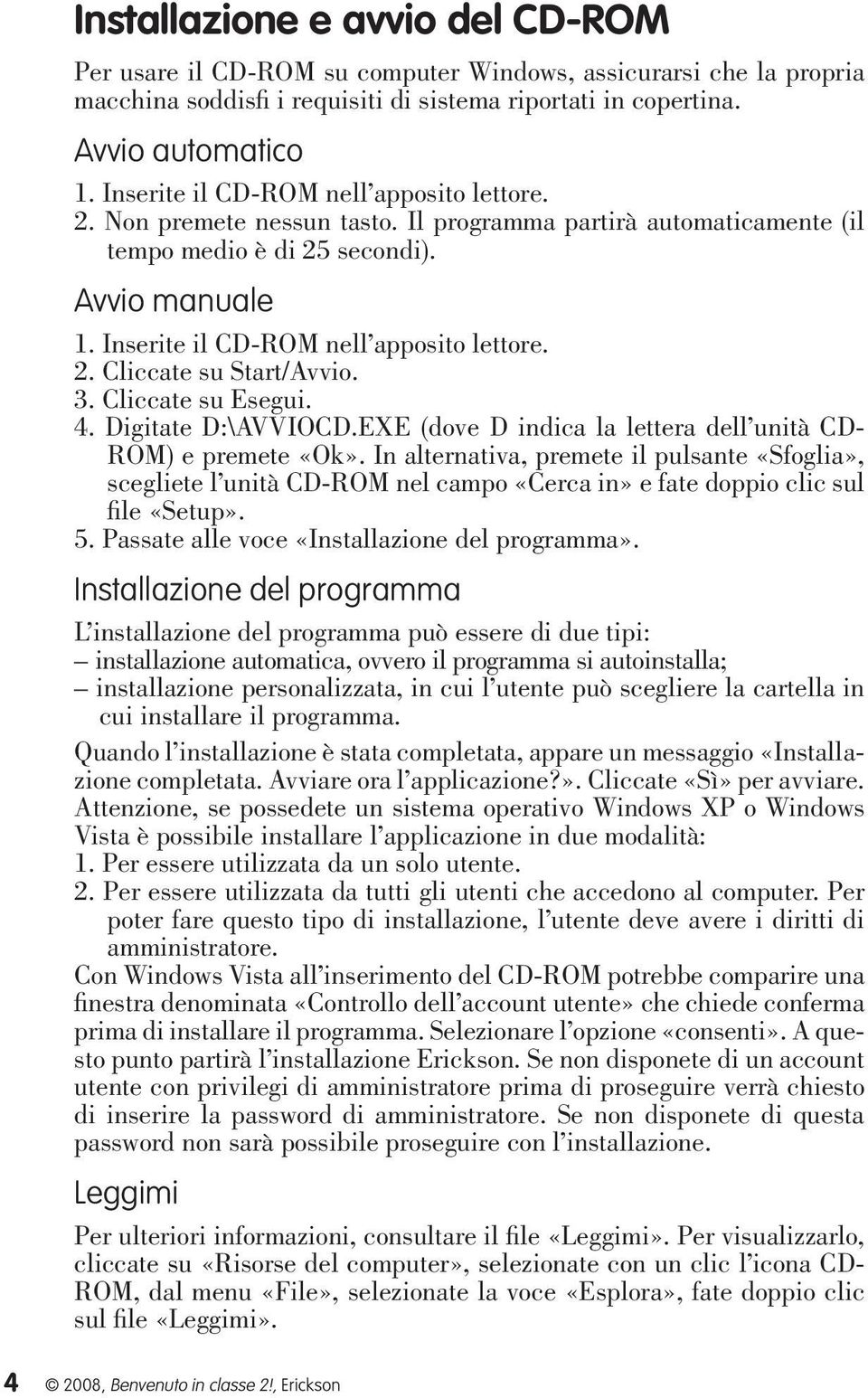 2. Cliccate su Start/Avvio. 3. Cliccate su Esegui. 4. Digitate D:\AVVIOCD.EXE (dove D indica la lettera dell unità CD- ROM) e premete «Ok».