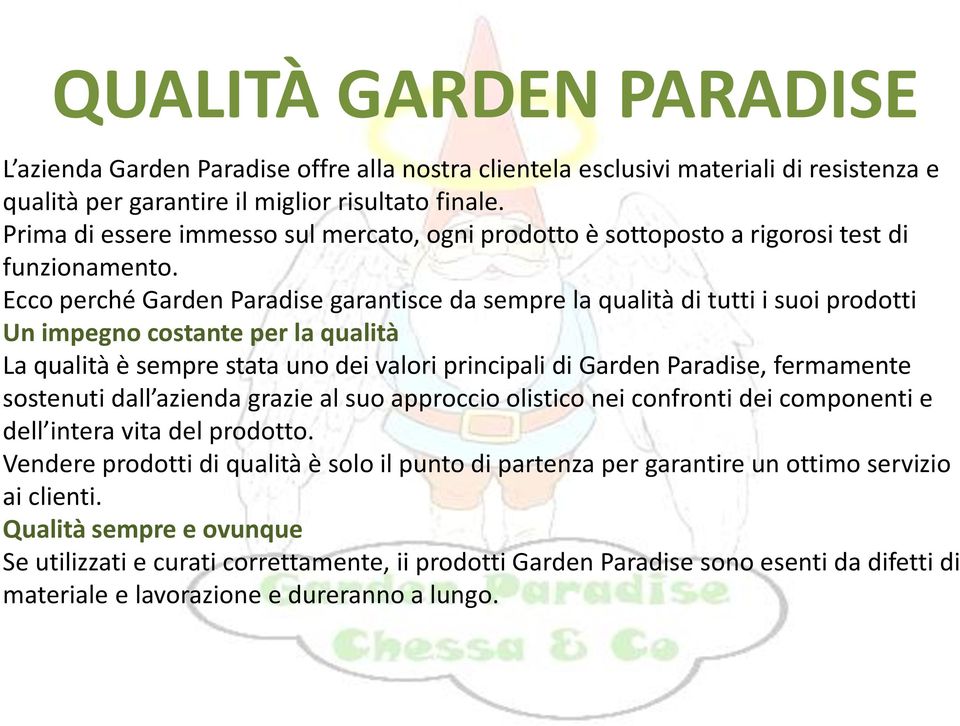 Ecco perché Garden Paradise garantisce da sempre la qualità di tutti i suoi prodotti Un impegno costante per la qualità La qualità è sempre stata uno dei valori principali di Garden Paradise,