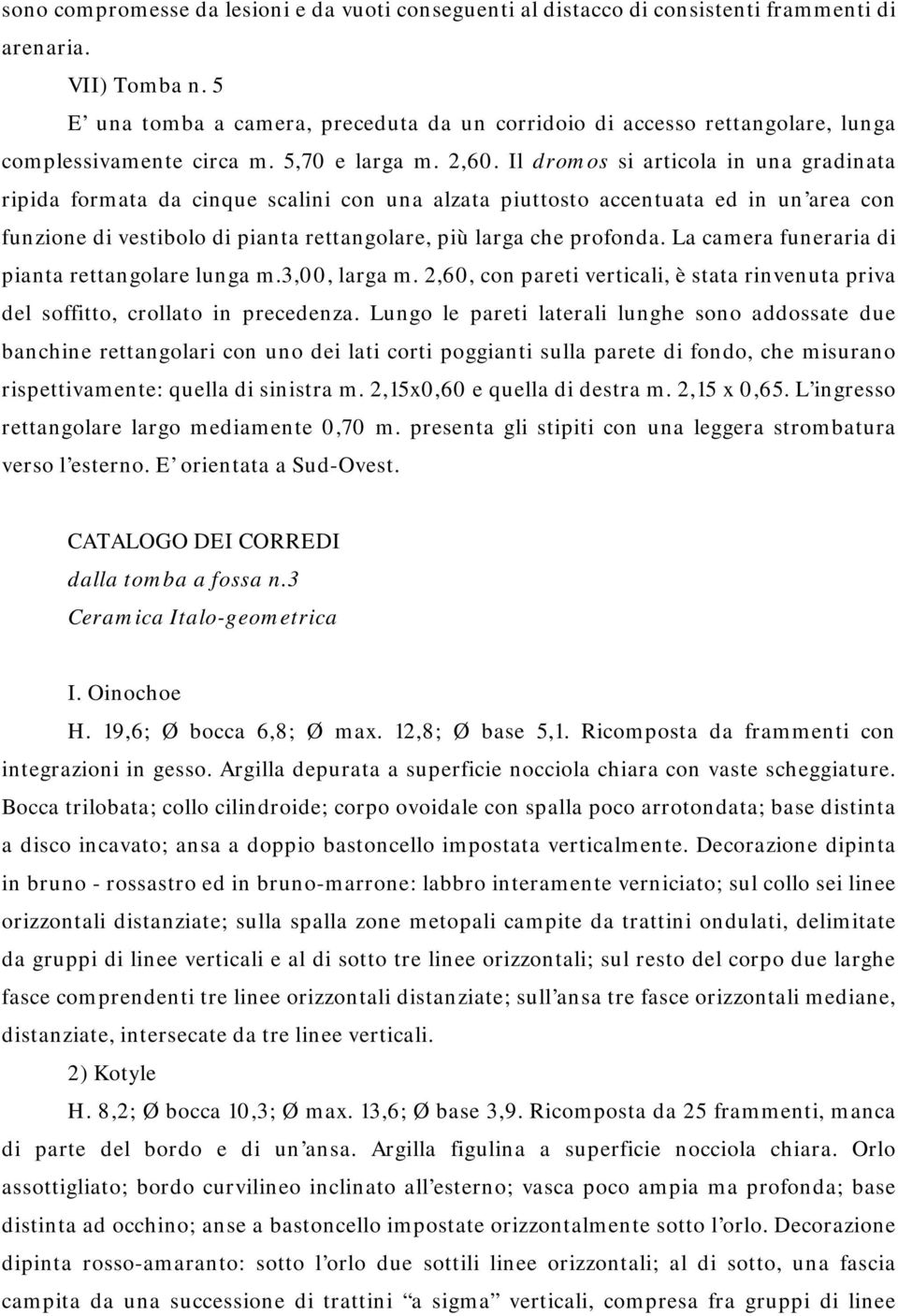 Il dromos si articola in una gradinata ripida formata da cinque scalini con una alzata piuttosto accentuata ed in un area con funzione di vestibolo di pianta rettangolare, più larga che profonda.