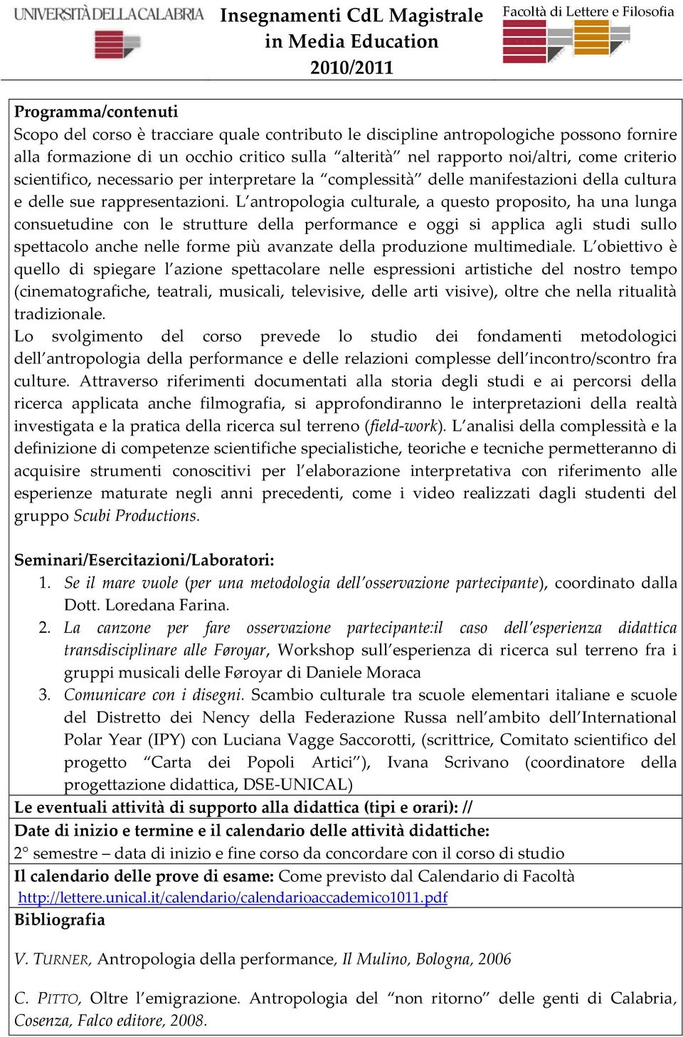 L antropologia culturale, a questo proposito, ha una lunga consuetudine con le strutture della performance e oggi si applica agli studi sullo spettacolo anche nelle forme più avanzate della