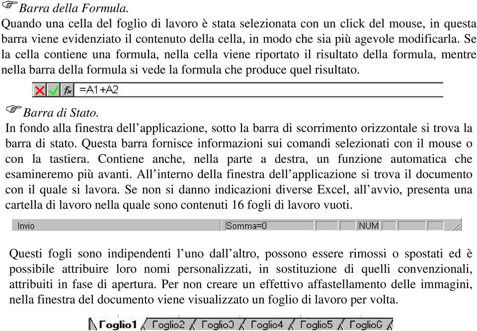 Se la cella contiene una formula, nella cella viene riportato il risultato della formula, mentre nella barra della formula si vede la formula che produce quel risultato. Barra di Stato.