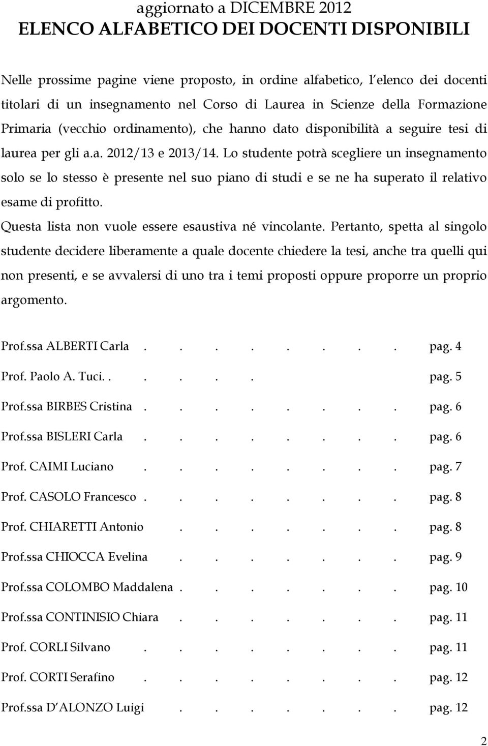 Lo studente potrà scegliere un insegnamento solo se lo stesso è presente nel suo piano di studi e se ne ha superato il relativo esame di profitto.