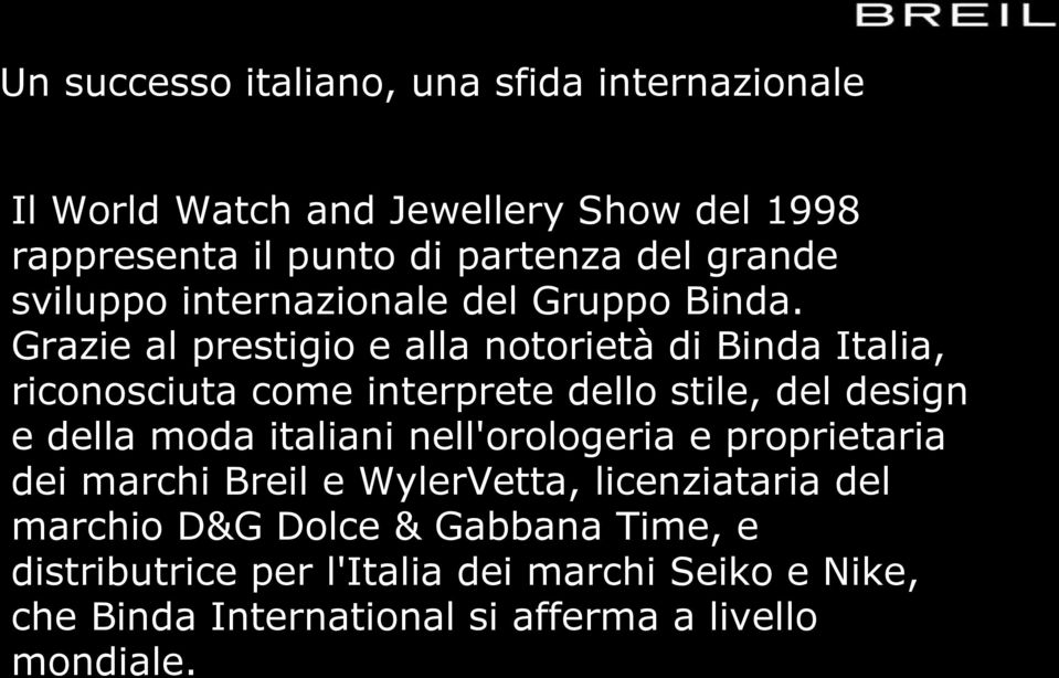 Grazie al prestigio e alla notorietà di Binda Italia, riconosciuta come interprete dello stile, del design e della moda italiani