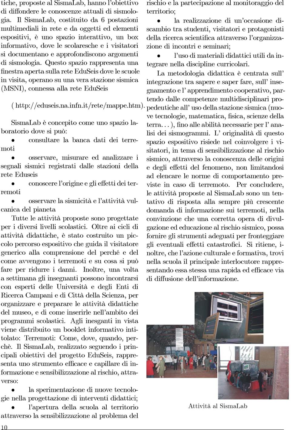 Oltre ai cicli di attività didattiche, è stato costruito un piccolo percorso espositivo che guida il visitatore generico alla comprensione del perché e del come avvengono i terremoti e su cosa si può