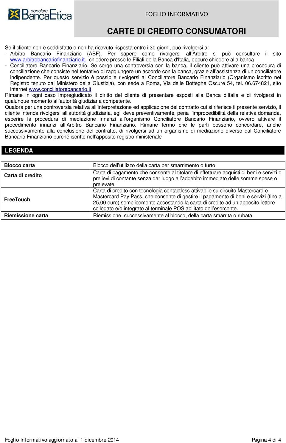 Se sorge una controversia con la banca, il cliente può attivare una procedura di conciliazione che consiste nel tentativo di raggiungere un accordo con la banca, grazie all assistenza di un