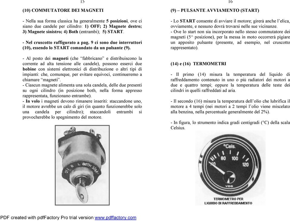 - Al posto dei magneti (che fabbricano e distribuiscono la corrente ad alta tensione alle candele), possono esserci due bobine con sistemi elettronici di distribuzione o altri tipi di impianti: che,