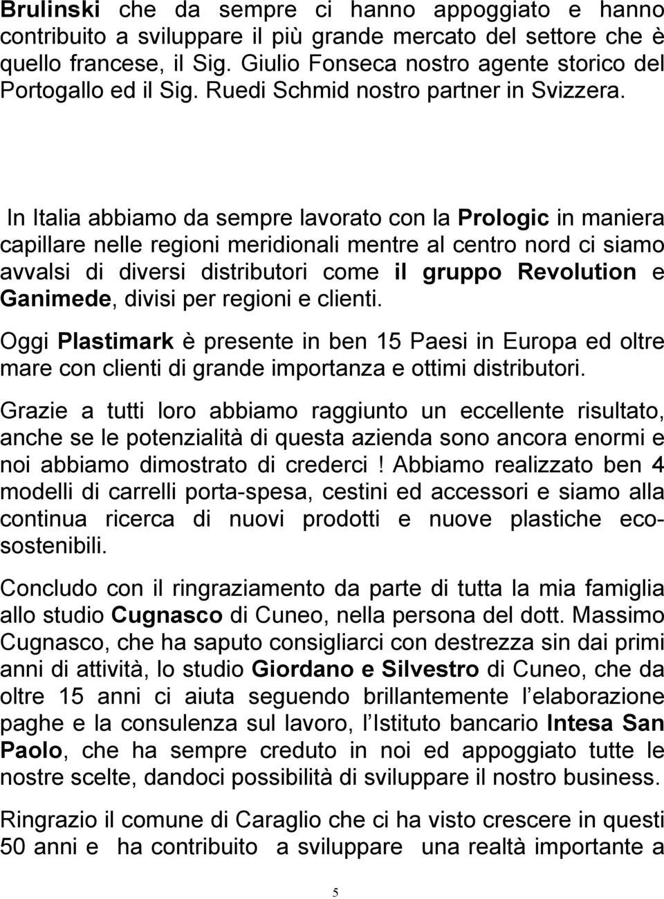 In Italia abbiamo da sempre lavorato con la Prologic in maniera capillare nelle regioni meridionali mentre al centro nord ci siamo avvalsi di diversi distributori come il gruppo Revolution e