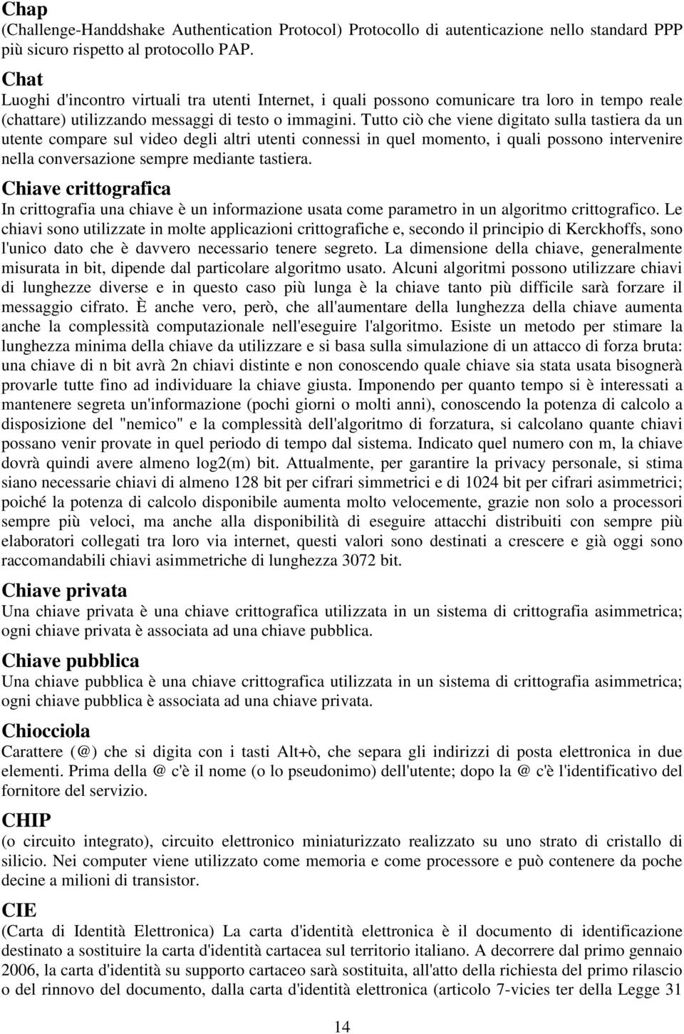 Tutto ciò che viene digitato sulla tastiera da un utente compare sul video degli altri utenti connessi in quel momento, i quali possono intervenire nella conversazione sempre mediante tastiera.