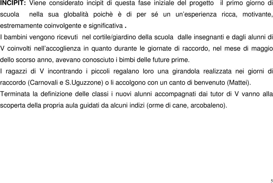 I bambini vengono ricevuti nel cortile/giardino della scuola dalle insegnanti e dagli alunni di V coinvolti nell accoglienza in quanto durante le giornate di raccordo, nel mese di maggio dello scorso