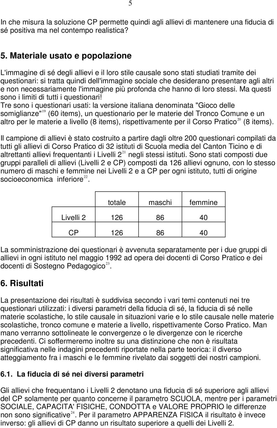 altri e non necessariamente l'immagine più profonda che hanno di loro stessi. Ma questi sono i limiti di tutti i questionari!