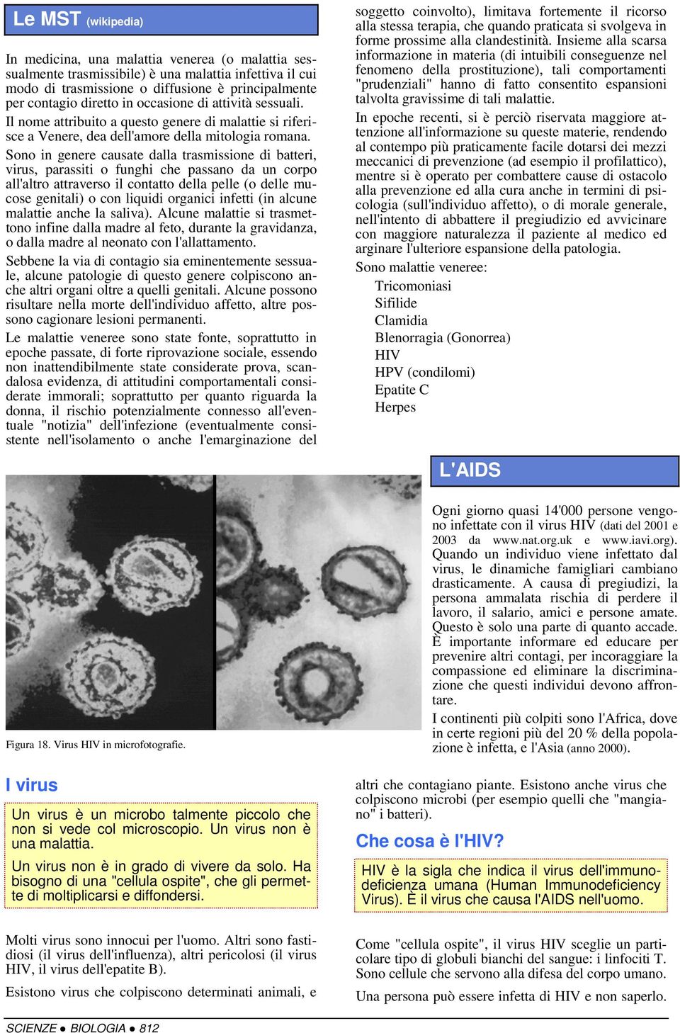 Sono in genere causate dalla trasmissione di batteri, virus, parassiti o funghi che passano da un corpo all'altro attraverso il contatto della pelle (o delle mucose genitali) o con liquidi organici