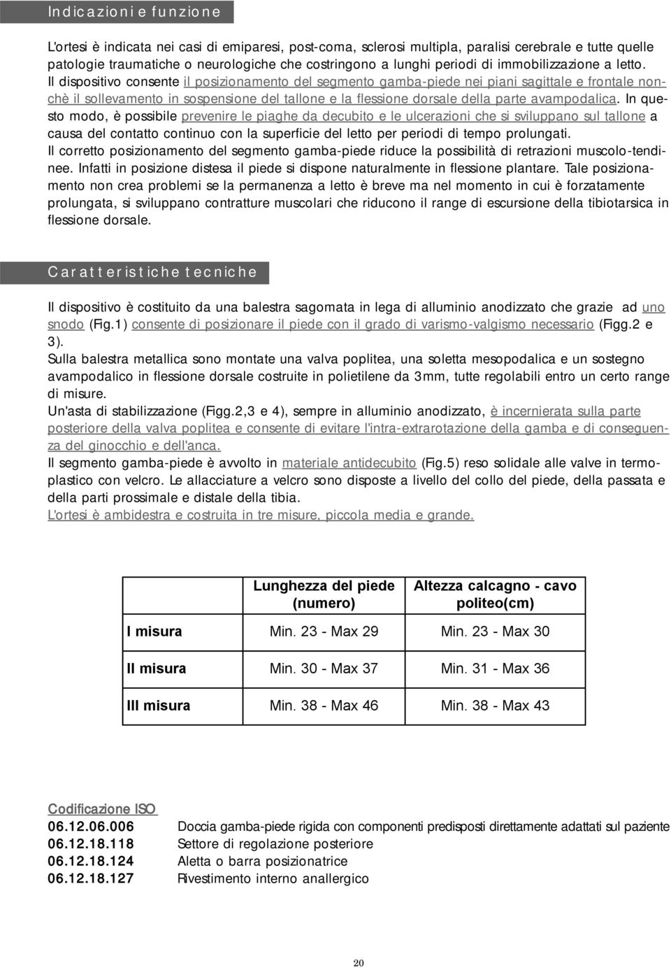 Il dispositivo consente il posizionamento del segmento gamba-piede nei piani sagittale e frontale nonchè il sollevamento in sospensione del tallone e la flessione dorsale della parte avampodalica.