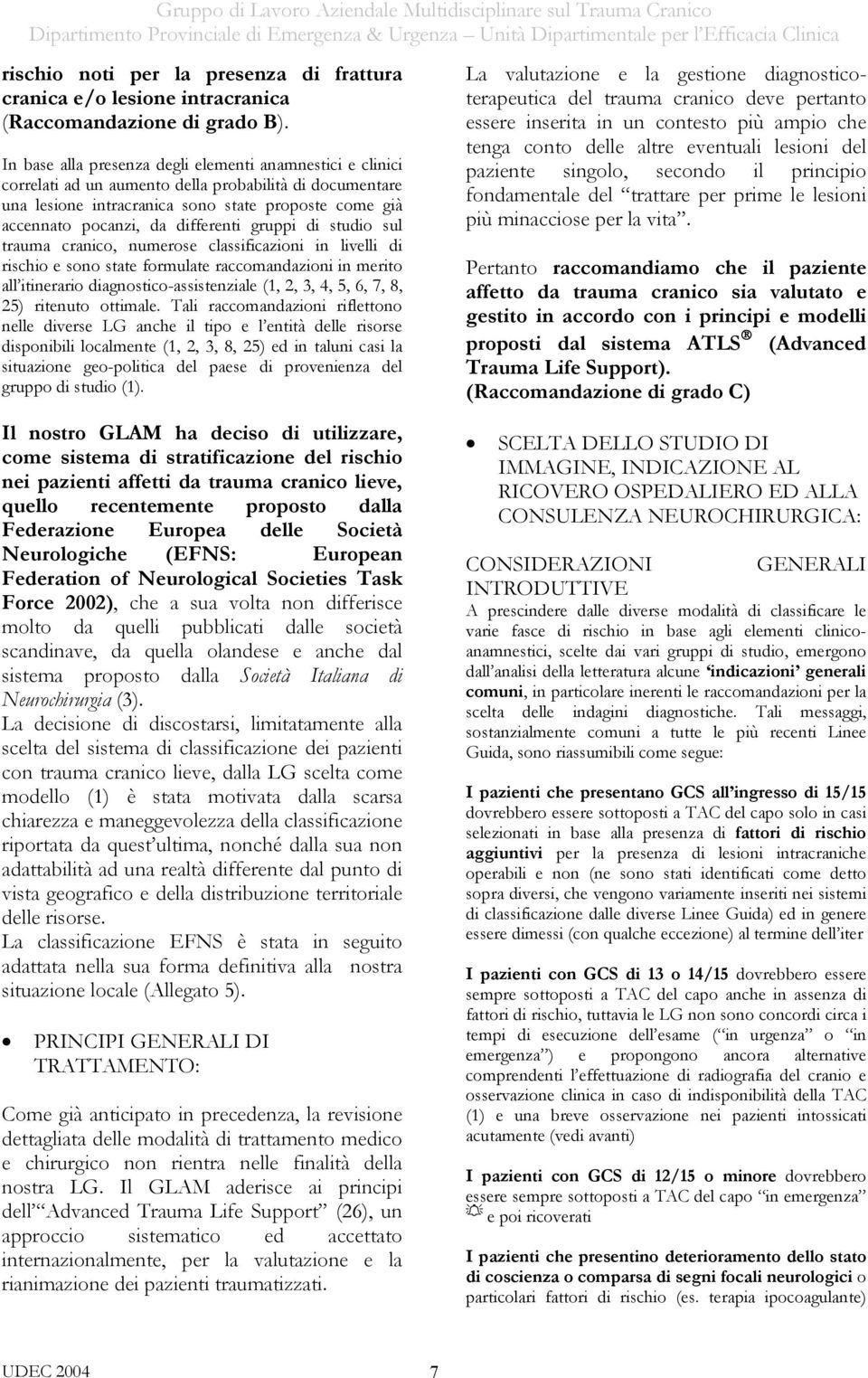 differenti gruppi di studio sul trauma cranico, numerose classificazioni in livelli di rischio e sono state formulate raccomandazioni in merito all itinerario diagnostico-assistenziale (1, 2, 3, 4,