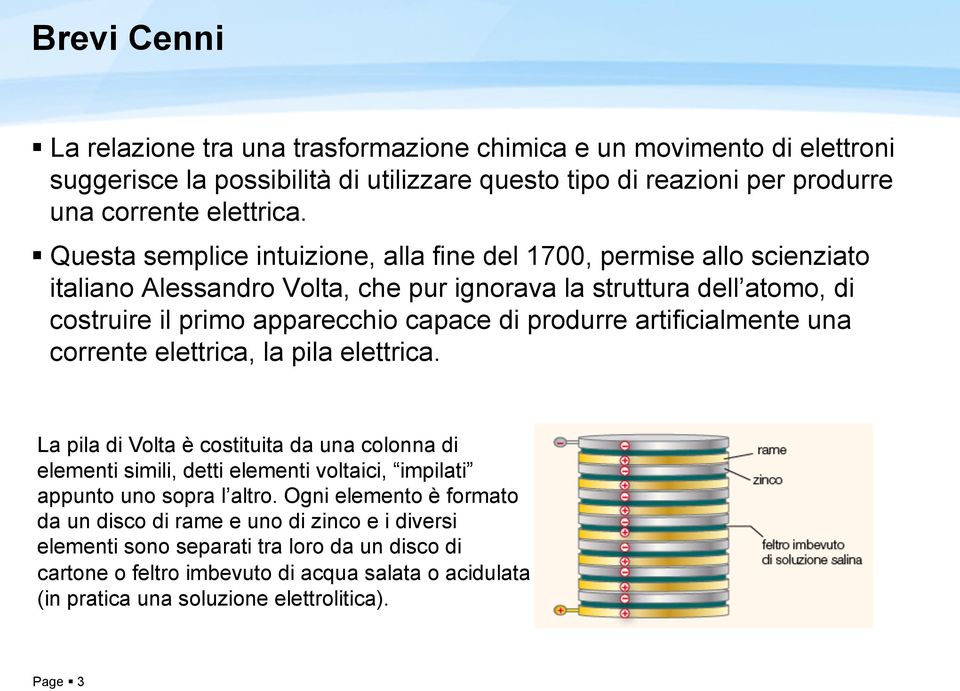 artificialmente una corrente elettrica, la pila elettrica. La pila di Volta è costituita da una colonna di elementi simili, detti elementi voltaici, impilati appunto uno sopra l altro.