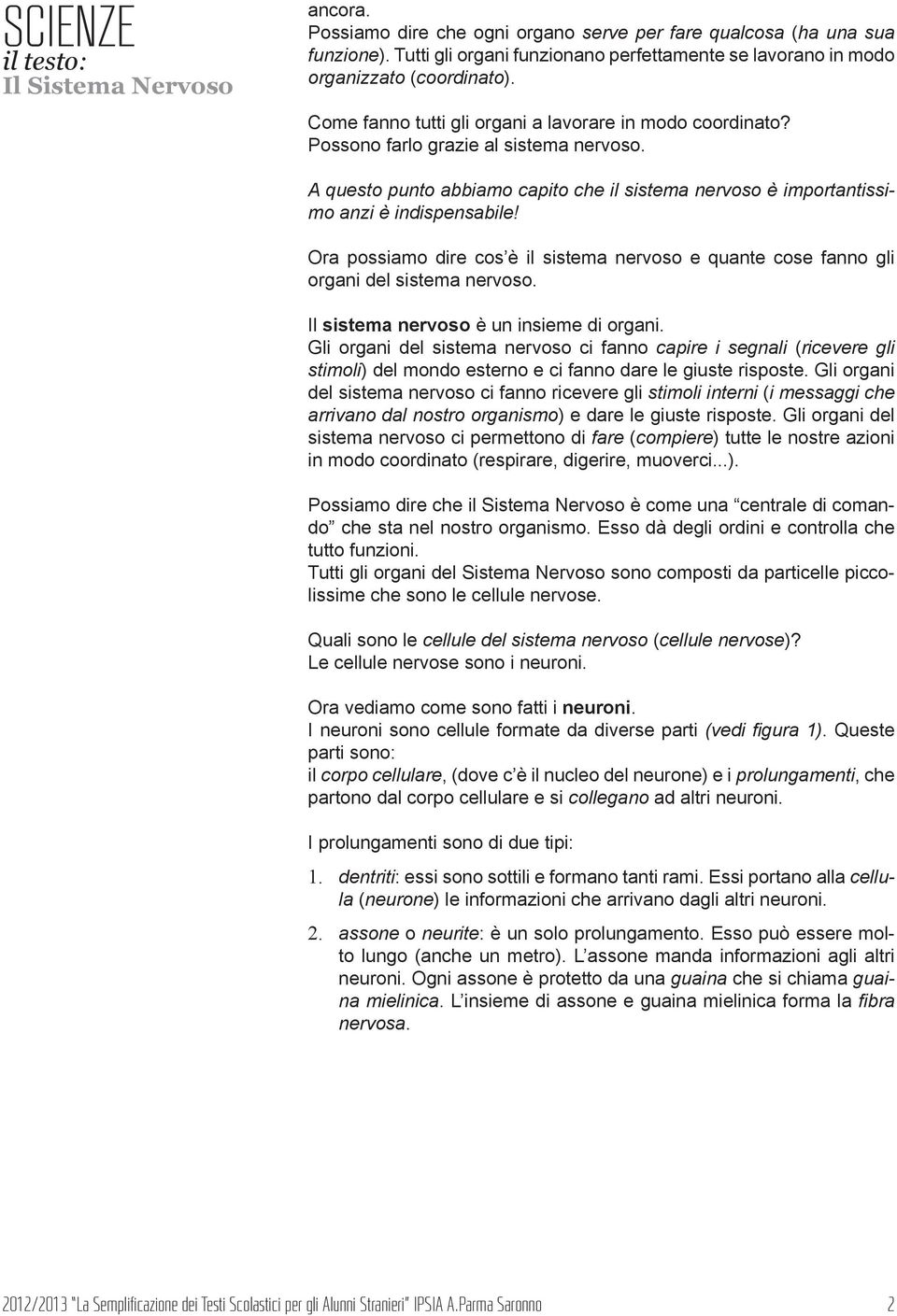 Ora possiamo dire cos è il sistema nervoso e quante cose fanno gli organi del sistema nervoso. Il sistema nervoso è un insieme di organi.