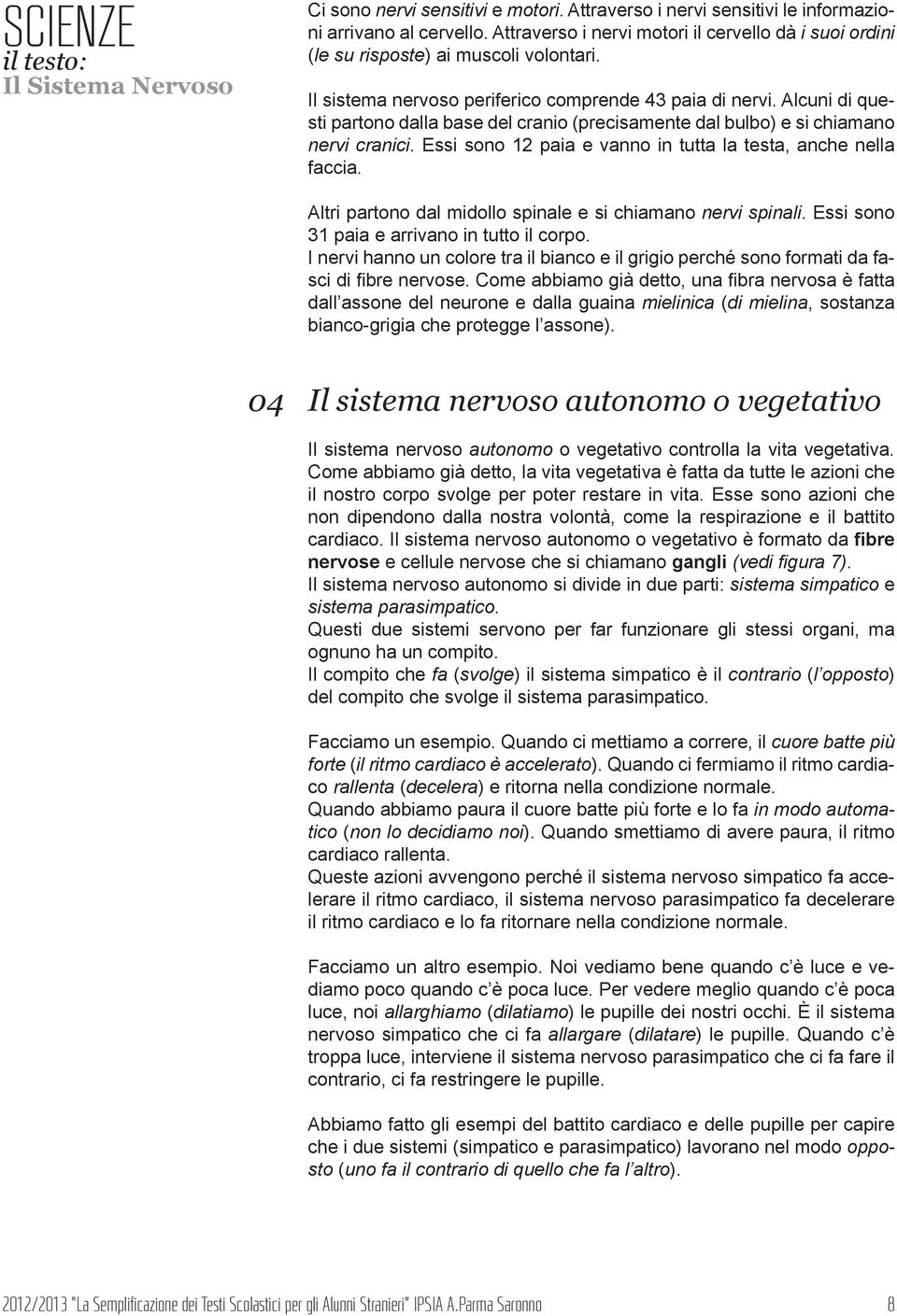 Essi sono 12 paia e vanno in tutta la testa, anche nella faccia. Altri partono dal midollo spinale e si chiamano nervi spinali. Essi sono 31 paia e arrivano in tutto il corpo.