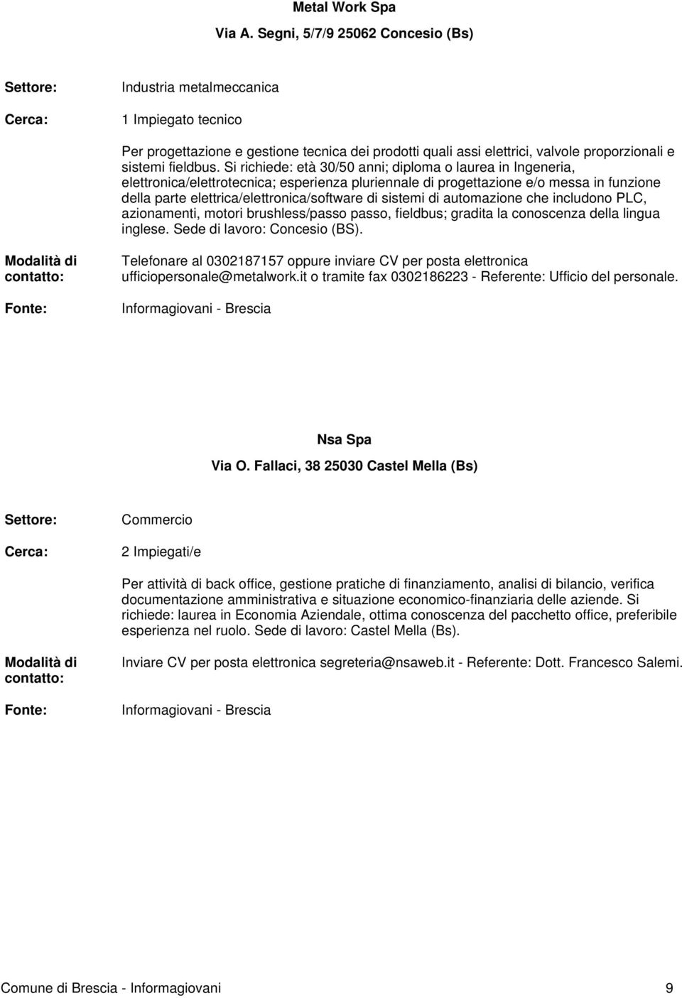 Si richiede: età 30/50 anni; diploma o laurea in Ingeneria, elettronica/elettrotecnica; esperienza pluriennale di progettazione e/o messa in funzione della parte elettrica/elettronica/software di