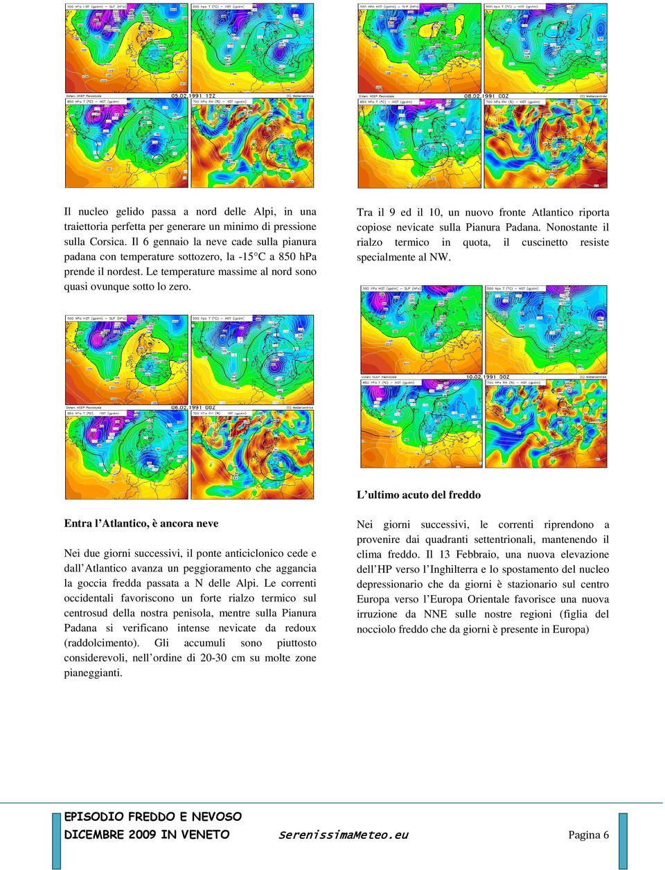 Tra il 9 ed il 10, un nuovo fronte Atlantico riporta copiose nevicate sulla Pianura Padana. Nonostante il rialzo termico in quota, il cuscinetto resiste specialmente al NW.
