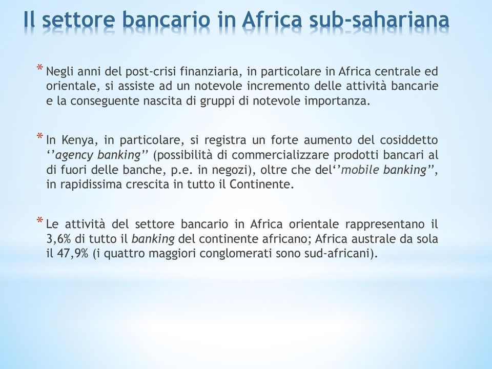 * In Kenya, in particolare, si registra un forte aumento del cosiddetto agency banking (possibilità di commercializzare prodotti bancari al di fuori delle banche, p.e. in negozi), oltre che del mobile banking, in rapidissima crescita in tutto il Continente.