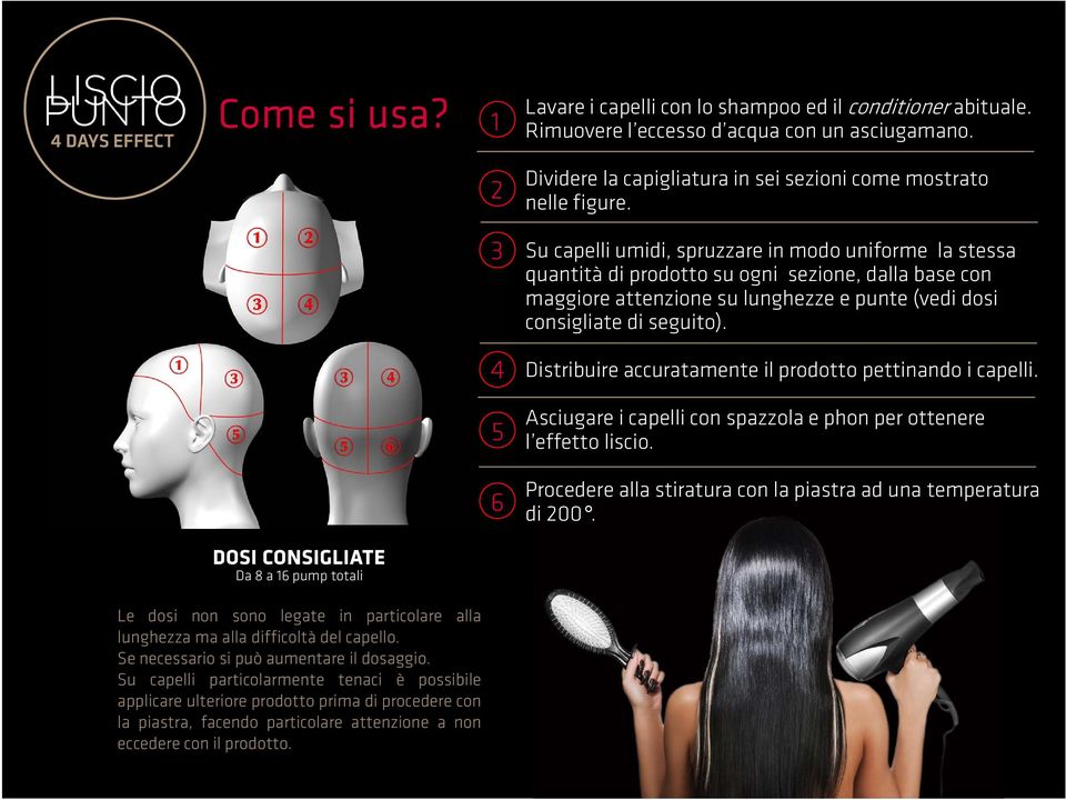 4 Distribuire accuratamente il prodotto pettinando i capelli. 5 Asciugare i capelli con spazzola e phon per ottenere l effetto liscio.