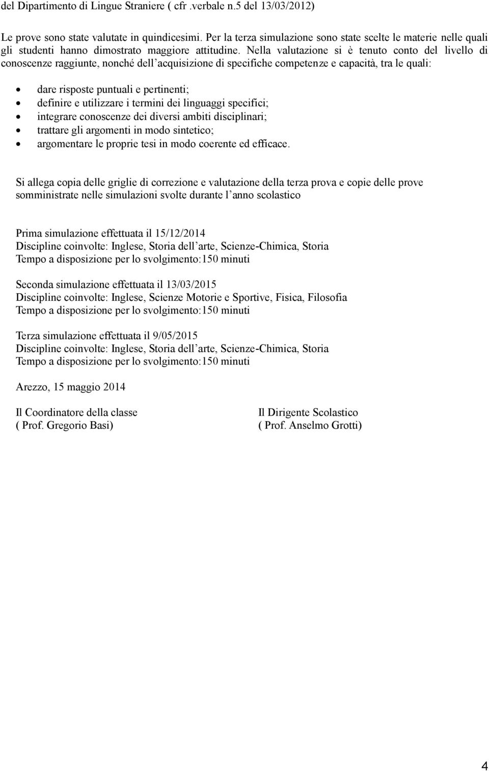 Nella valutazione si è tenuto conto del livello di conoscenze raggiunte, nonché dell acquisizione di specifiche competenze e capacità, tra le quali: dare risposte puntuali e pertinenti; definire e