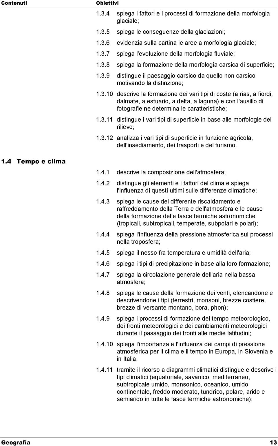 3.11 distingue i vari tipi di superficie in base alle morfologie del rilievo; 1.3.12 analizza i vari tipi di superficie in funzione agricola, dell'insediamento, dei trasporti e del turismo. 1.4 Tempo e clima 1.