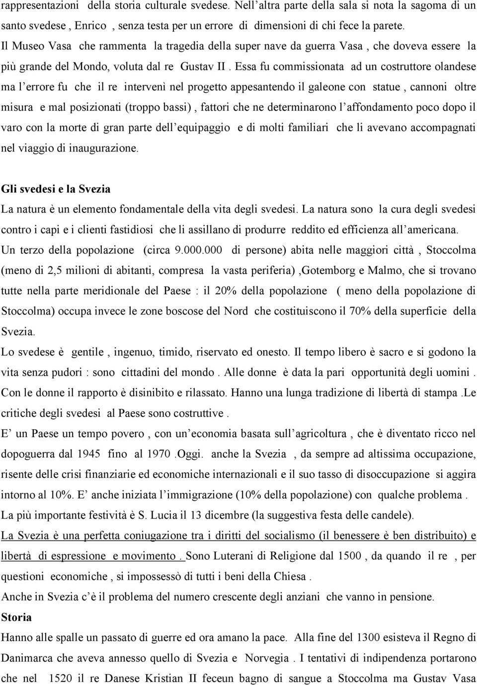 Essa fu commissionata ad un costruttore olandese ma l errore fu che il re intervenì nel progetto appesantendo il galeone con statue, cannoni oltre misura e mal posizionati (troppo bassi), fattori che