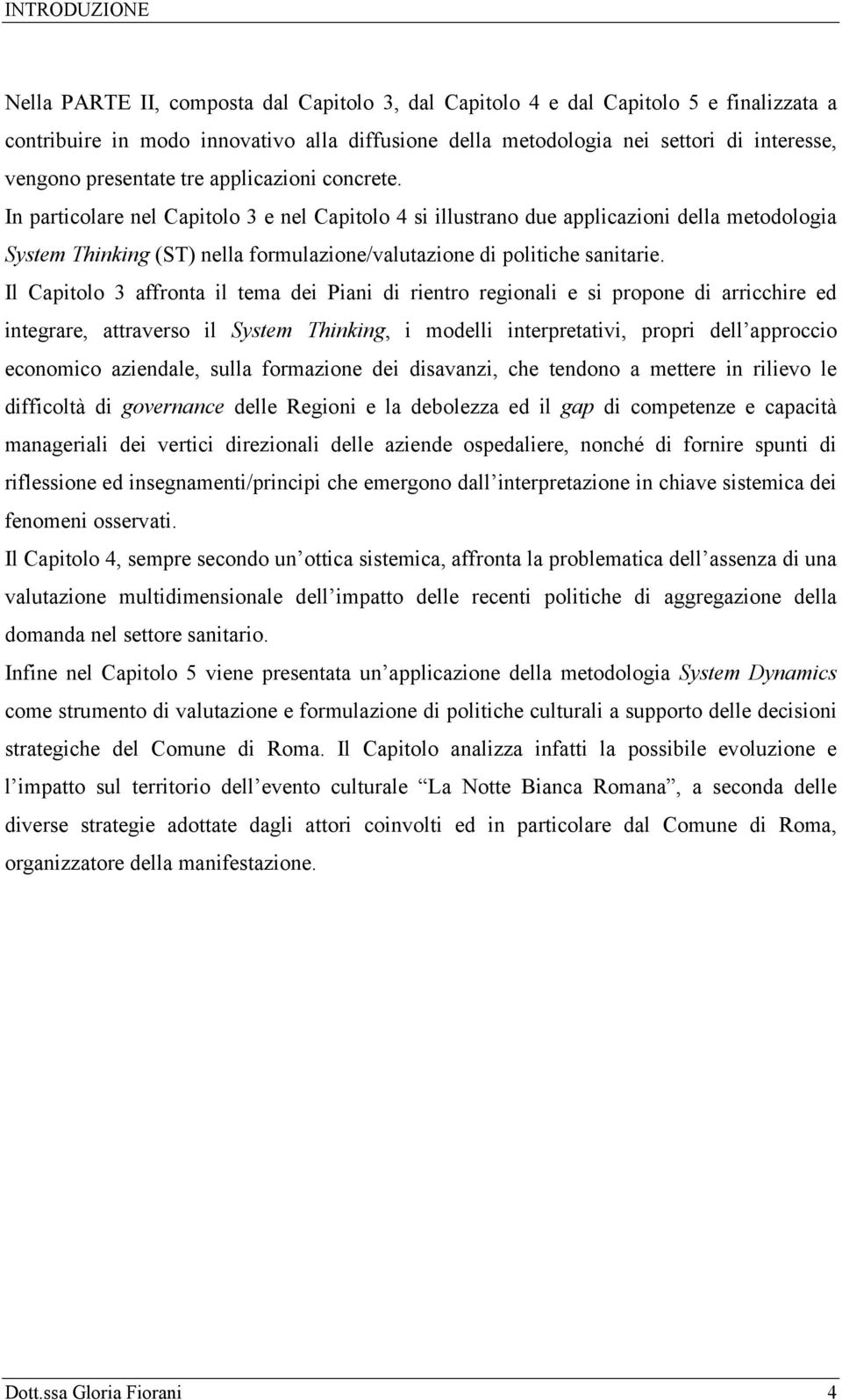 In particolare nel Capitolo 3 e nel Capitolo 4 si illustrano due applicazioni della metodologia System Thinking (ST) nella formulazione/valutazione di politiche sanitarie.