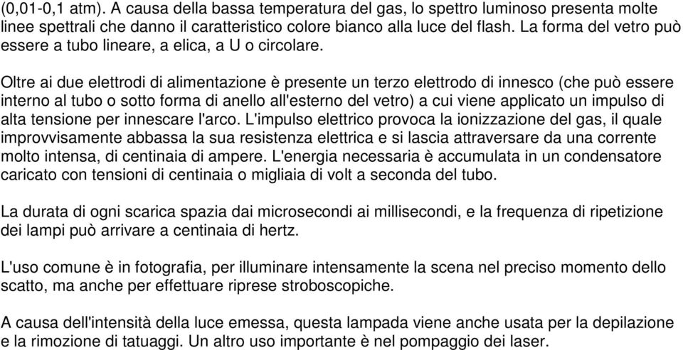 Oltre ai due elettrodi di alimentazione è presente un terzo elettrodo di innesco (che può essere interno al tubo o sotto forma di anello all'esterno del vetro) a cui viene applicato un impulso di