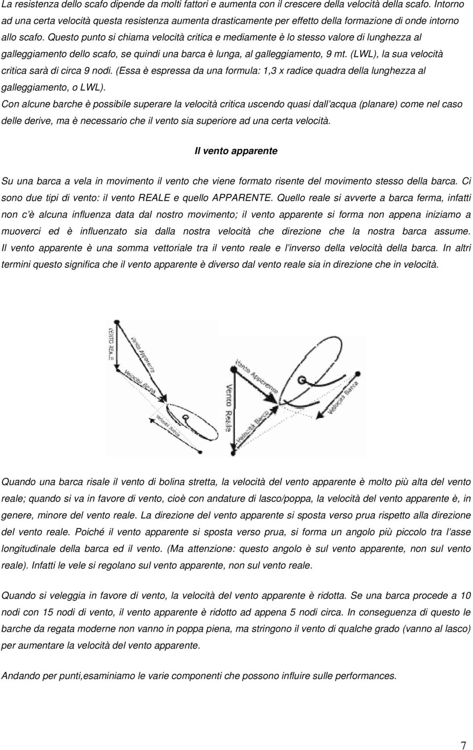 Questo punto si chiama velocità critica e mediamente è lo stesso valore di lunghezza al galleggiamento dello scafo, se quindi una barca è lunga, al galleggiamento, 9 mt.