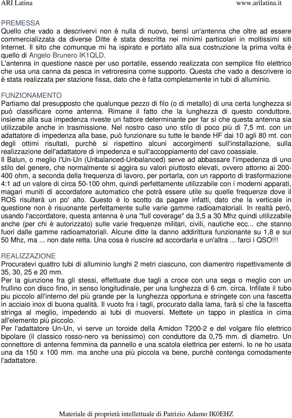 L'antenna in questione nasce per uso portatile, essendo realizzata con semplice filo elettrico che usa una canna da pesca in vetroresina come supporto.