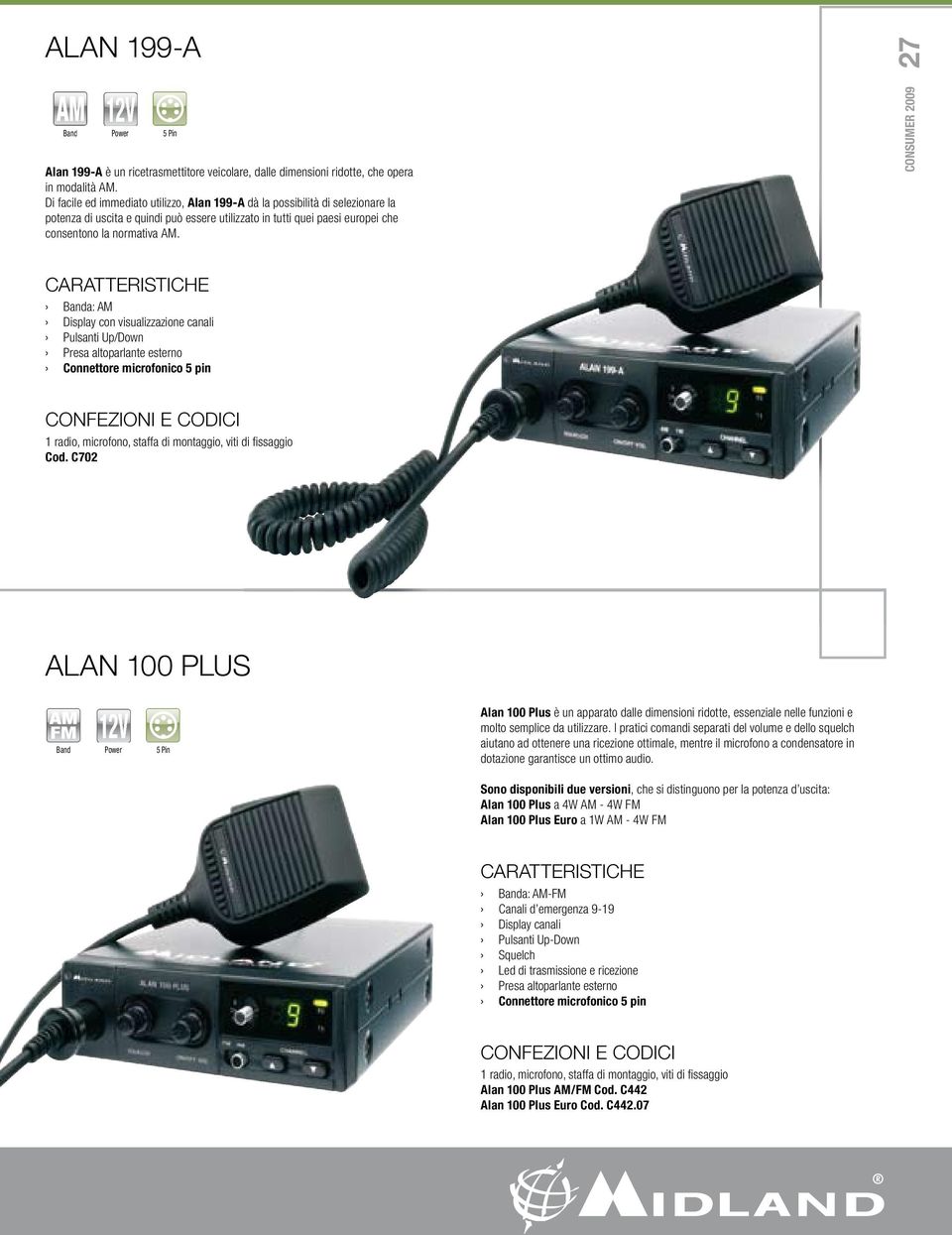 CONSUMER 2009 27 a: AM Display con visualizzazione canali Pulsanti Up/Down Presa altoparlante esterno Connettore microfonico 5 pin 1 radio, microfono, staffa di montaggio, viti di fissaggio Cod.