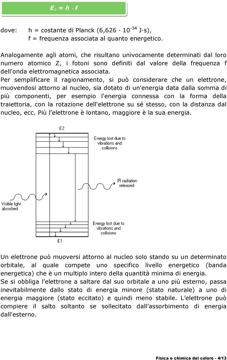 Per semplificare il ragionamento, si può considerare che un elettrone, muovendosi attorno al nucleo, sia dotato di un'energia data dalla somma di più componenti, per esempio l'energia connessa con la