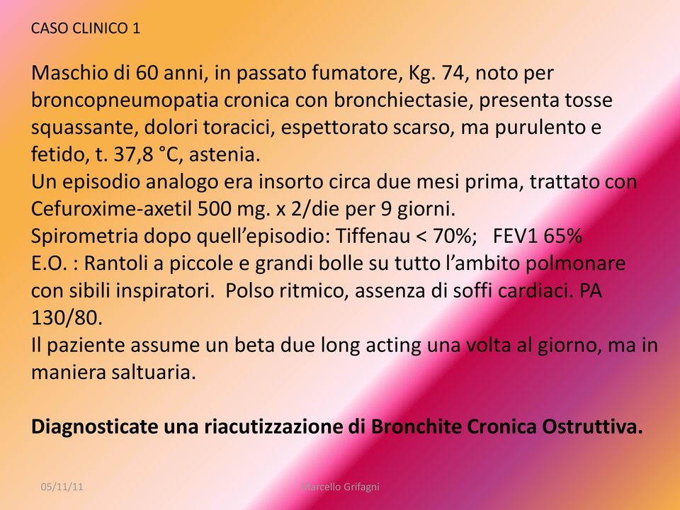 Un episodio analogo era insorto circa due mesi prima, trattato con Cefuroxime-axetil 500 mg. x 2/die per 9 giorni. Spirometria dopo quell episodio: Tiffenau < 70%; FEV1 65% E.