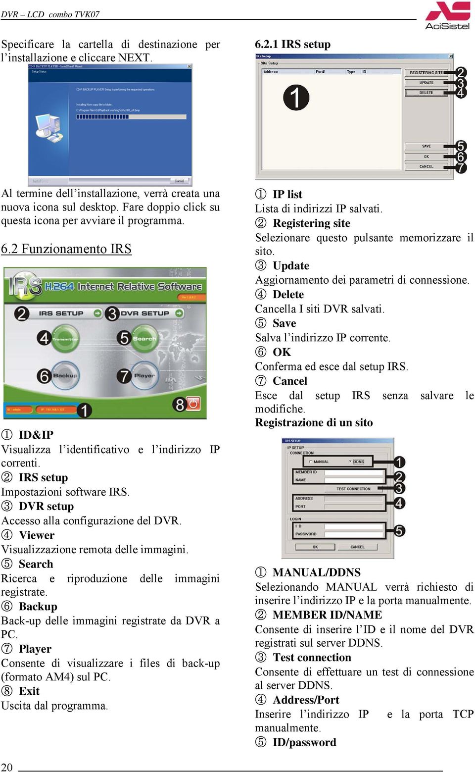 3 DVR setup Accesso alla configurazione del DVR. 4 Viewer Visualizzazione remota delle immagini. 5 Search Ricerca e riproduzione delle immagini registrate.