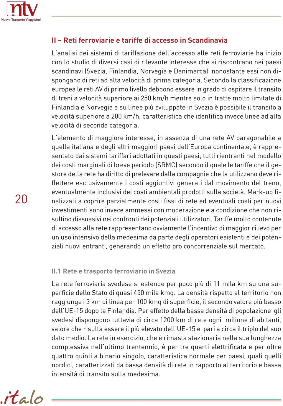 Secondo la classificazione europea le reti AV di primo livello debbono essere in grado di ospitare il transito di treni a velocità superiore ai 250 km/h mentre solo in tratte molto limitate di