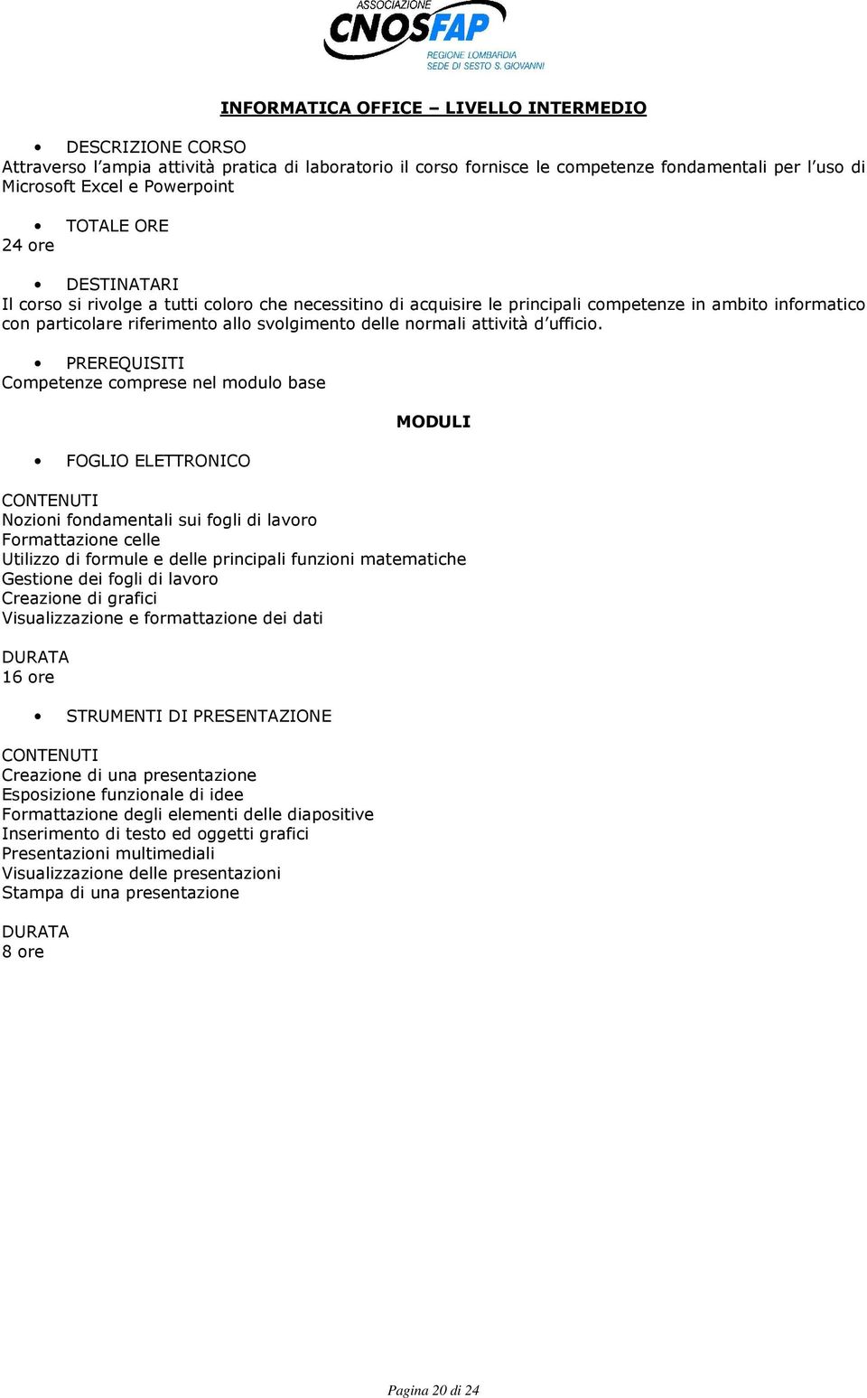 Competenze comprese nel modulo base FOGLIO ELETTRONICO Nozioni fondamentali sui fogli di lavoro Formattazione celle Utilizzo di formule e delle principali funzioni matematiche Gestione dei fogli di