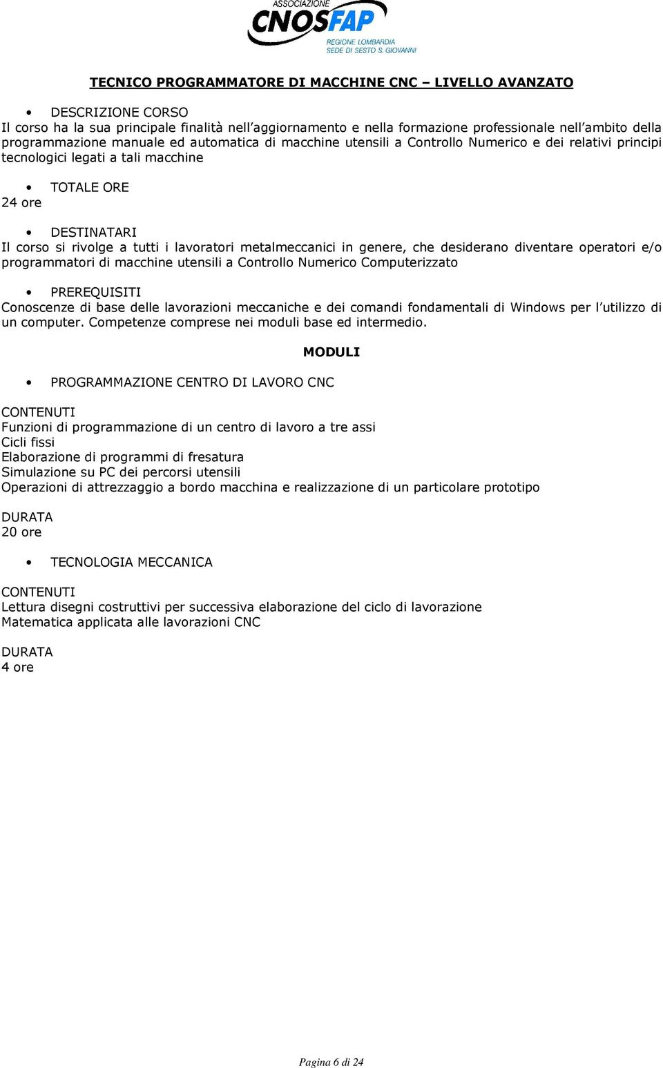 diventare operatori e/o programmatori di macchine utensili a Controllo Numerico Computerizzato Conoscenze di base delle lavorazioni meccaniche e dei comandi fondamentali di Windows per l utilizzo di