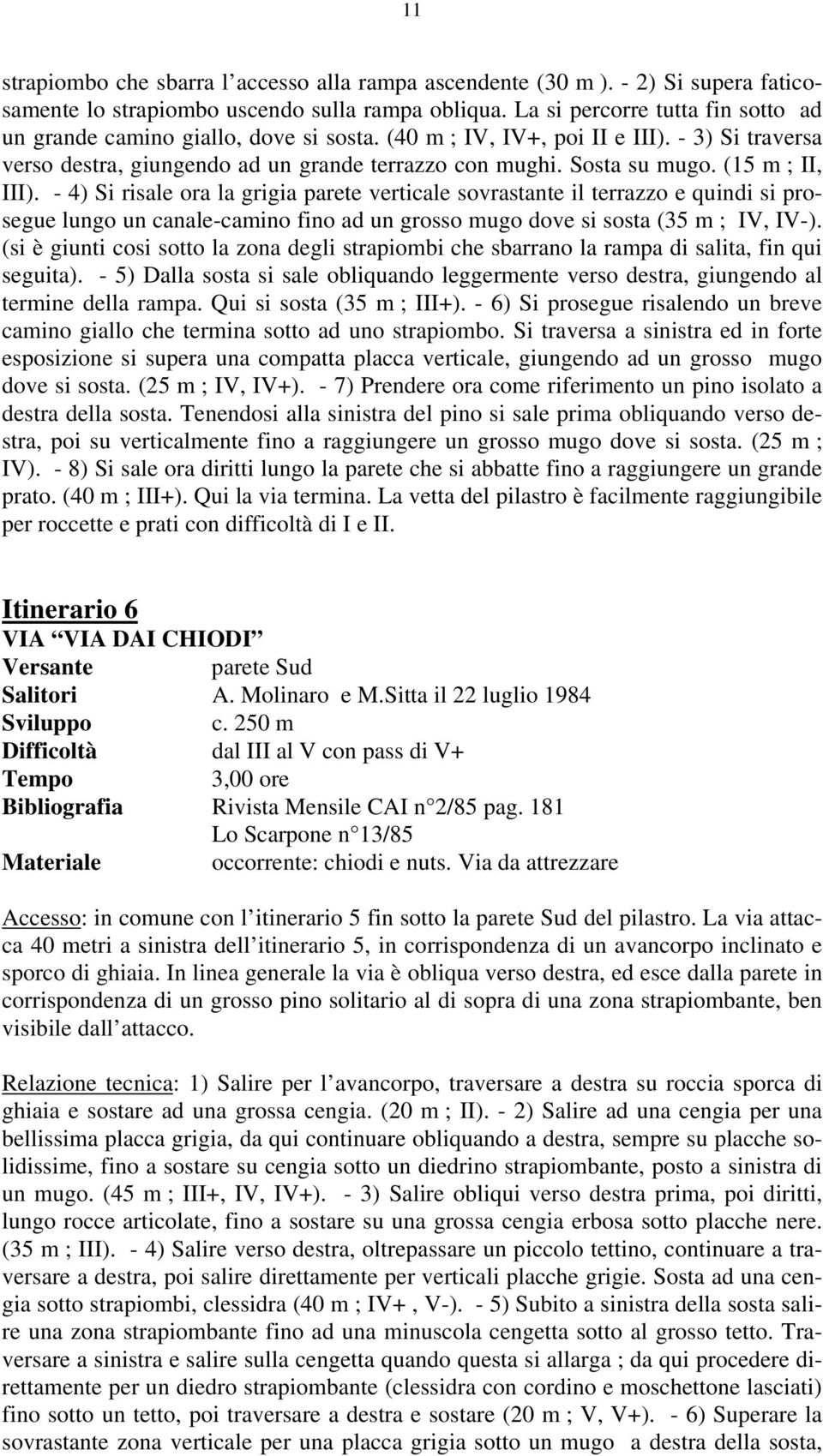 (15 m ; II, III). - 4) Si risale ora la grigia parete verticale sovrastante il terrazzo e quindi si prosegue lungo un canale-camino fino ad un grosso mugo dove si sosta (35 m ; IV, IV-).