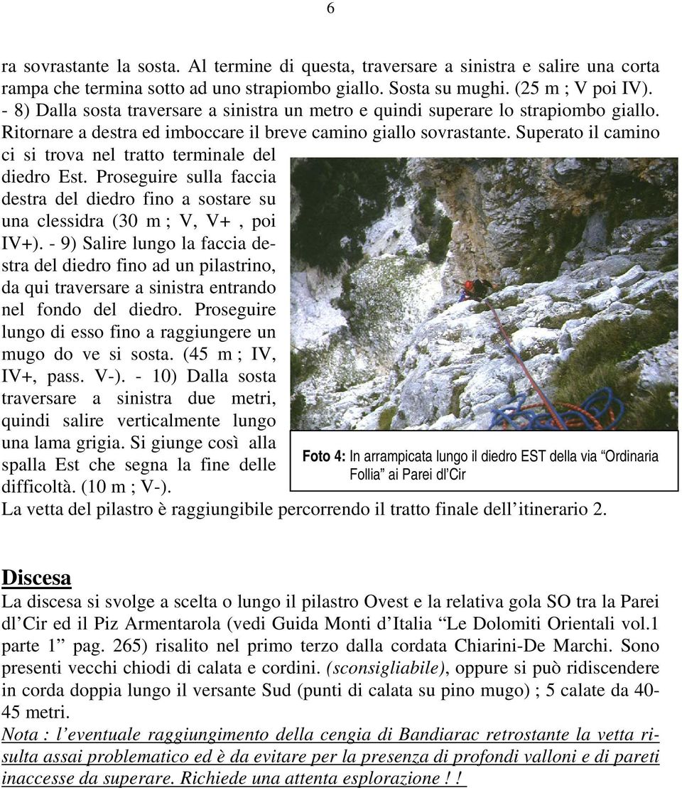 Superato il camino ci si trova nel tratto terminale del diedro Est. Proseguire sulla faccia destra del diedro fino a sostare su una clessidra (30 m ; V, V+, poi IV+).