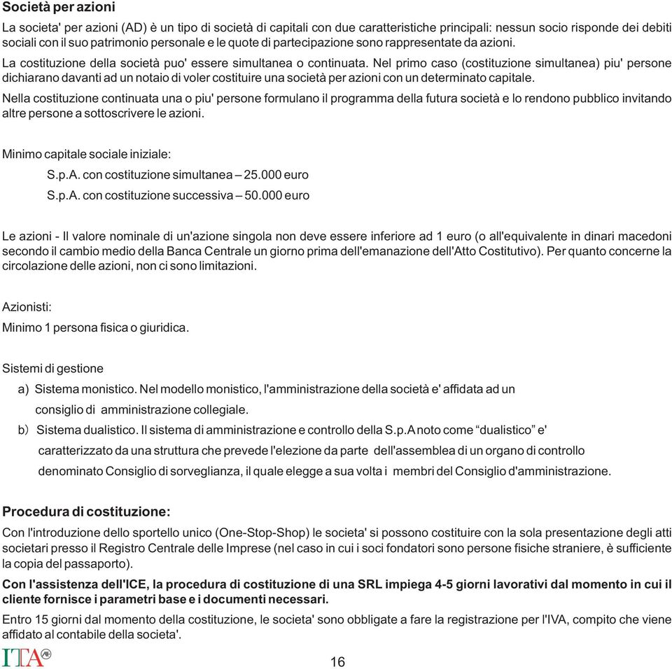 Nel primo caso (costituzione simultanea) piu' persone dichiarano davanti ad un notaio di voler costituire una società per azioni con un determinato capitale.