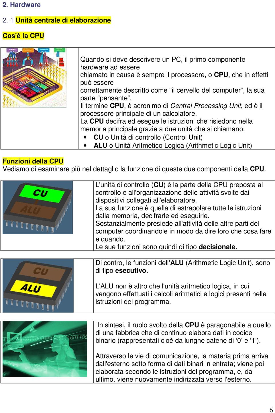 correttamente descritto come "il cervello del computer", la sua parte "pensante". Il termine CPU, è acronimo di Central Processing Unit, ed è il processore principale di un calcolatore.