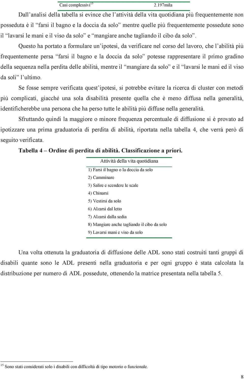 sono il lavarsi le mani e il viso da solo e mangiare anche tagliando il cibo da solo.