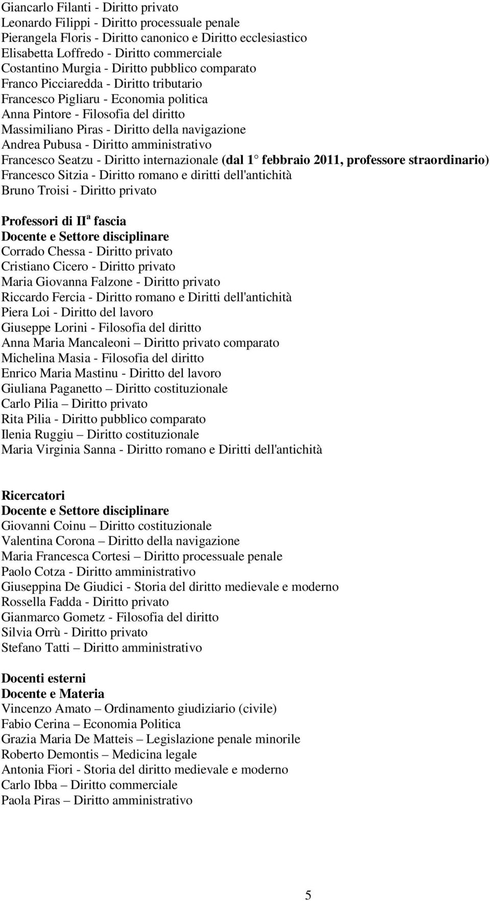 Andrea Pubusa - Diritto amministrativo Francesco Seatzu - Diritto internazionale (dal 1 febbraio 2011, professore straordinario) Francesco Sitzia - Diritto romano e diritti dell'antichità Bruno