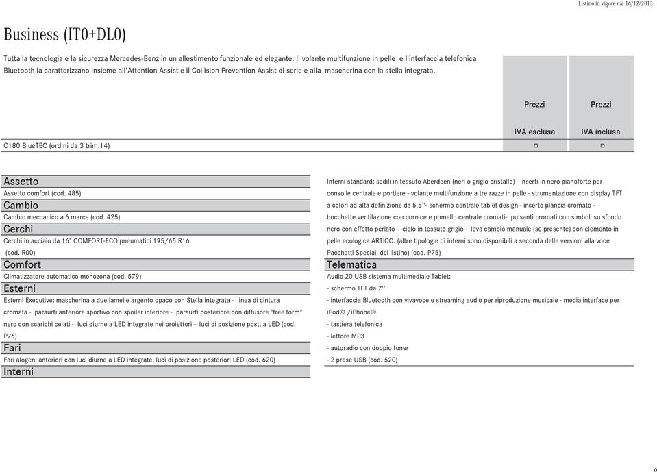 integrata. C180 BlueTEC (ordini da 3 trim.14) Assetto Assetto comfort (cod. 485) Cambio Cambio meccanico a 6 marce (cod. 425) Cerchi Cerchi in acciaio da 16" COMFORT-ECO pneumatici 195/65 R16 (cod.