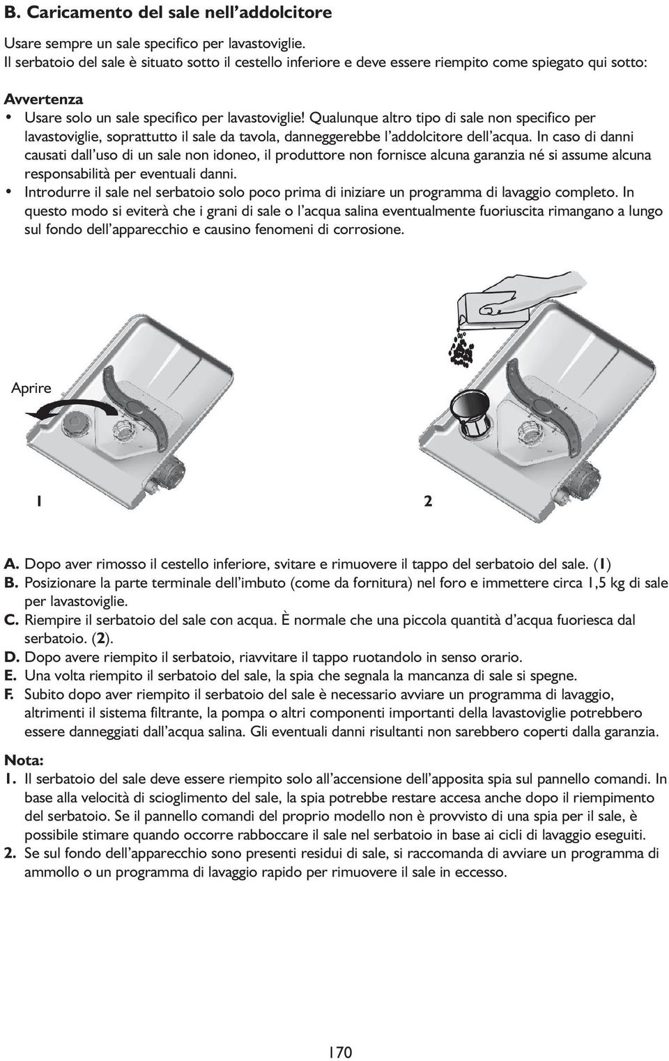 Qualunque altro tipo di sale non specifico per lavastoviglie, soprattutto il sale da tavola, danneggerebbe l addolcitore dell acqua.